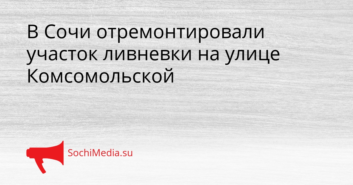 В Сочи отремонтировали участок ливневки на улице Комсомольской Сгенерировано