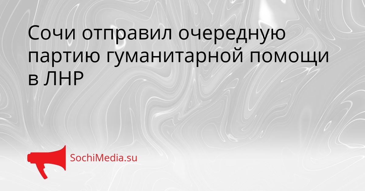 Сочи отправил очередную партию гуманитарной помощи в ЛНР Сгенерировано