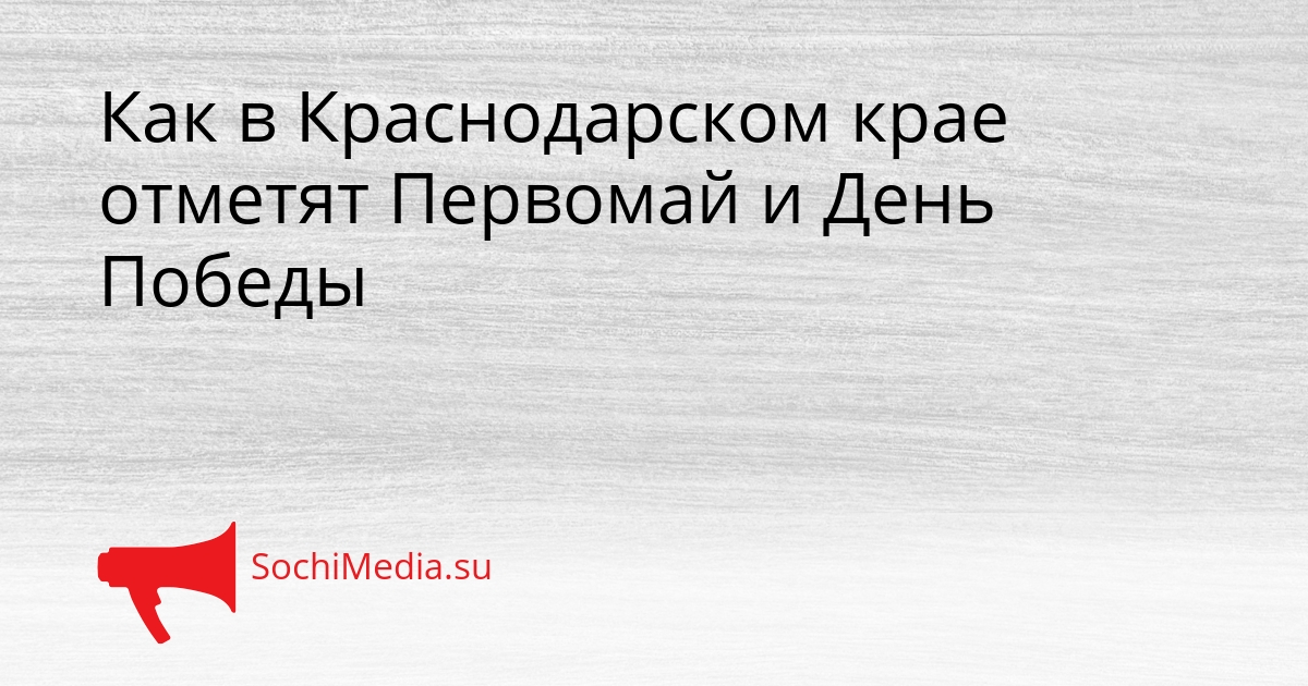 Как в Краснодарском крае отметят Первомай и День Победы Сгенерировано
