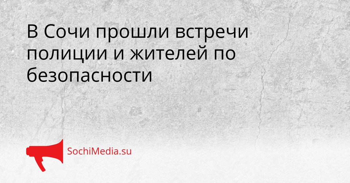 В Сочи прошли встречи полиции и жителей по безопасности Сгенерировано