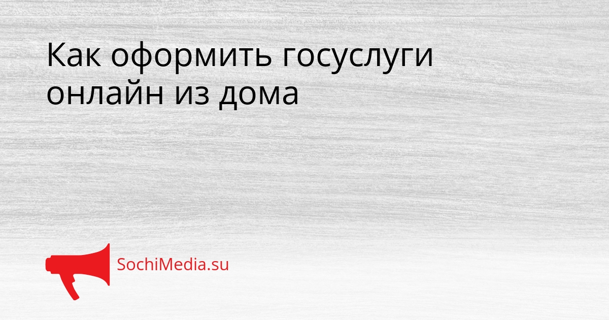Как оформить госуслуги онлайн из дома Сгенерировано