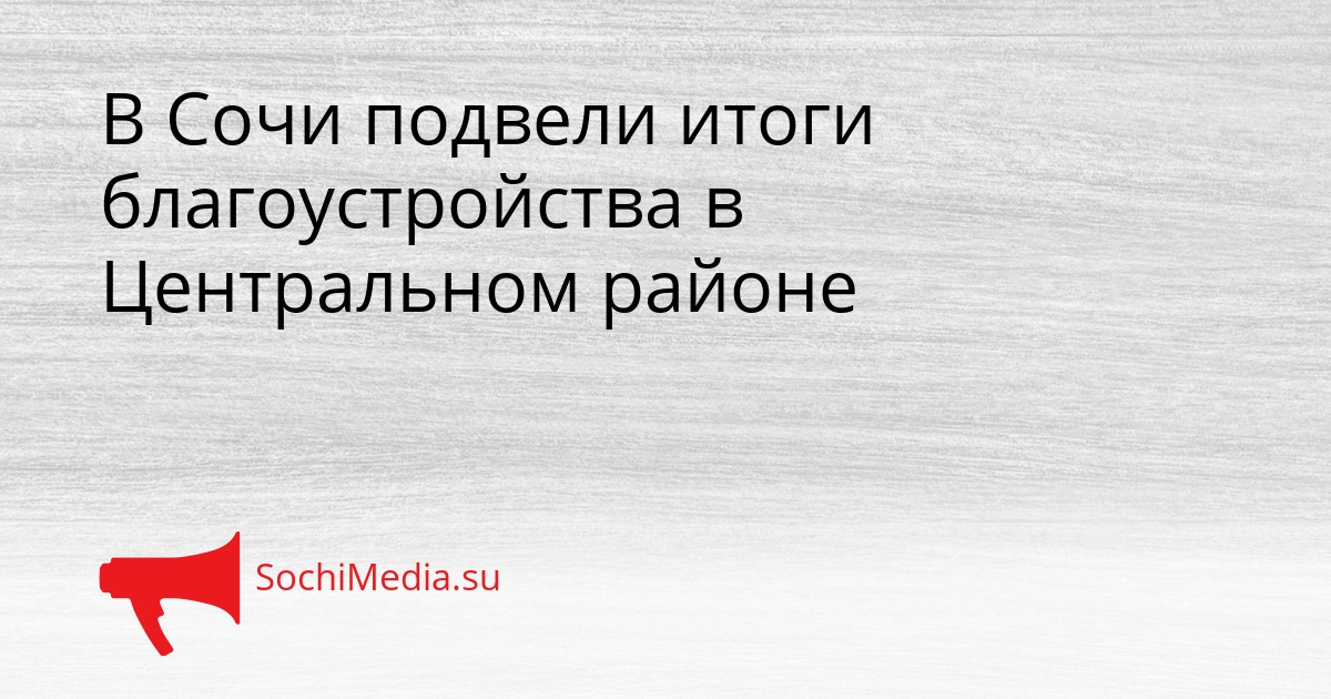 В Сочи подвели итоги благоустройства в Центральном районе Сгенерировано