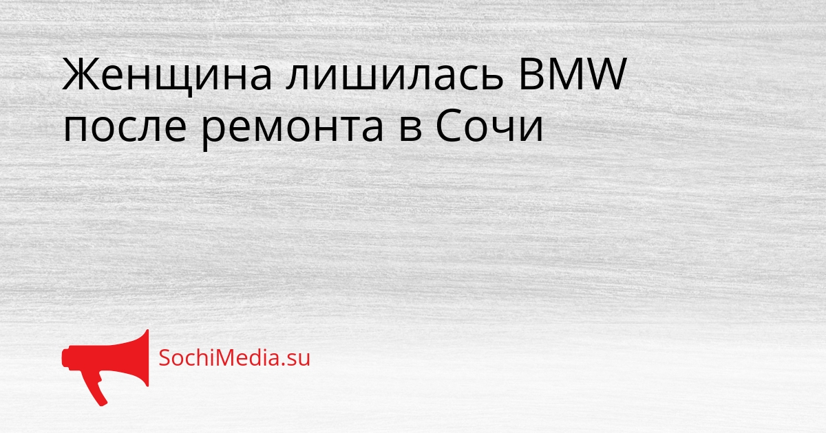 Женщина лишилась BMW после ремонта в Сочи Сгенерировано