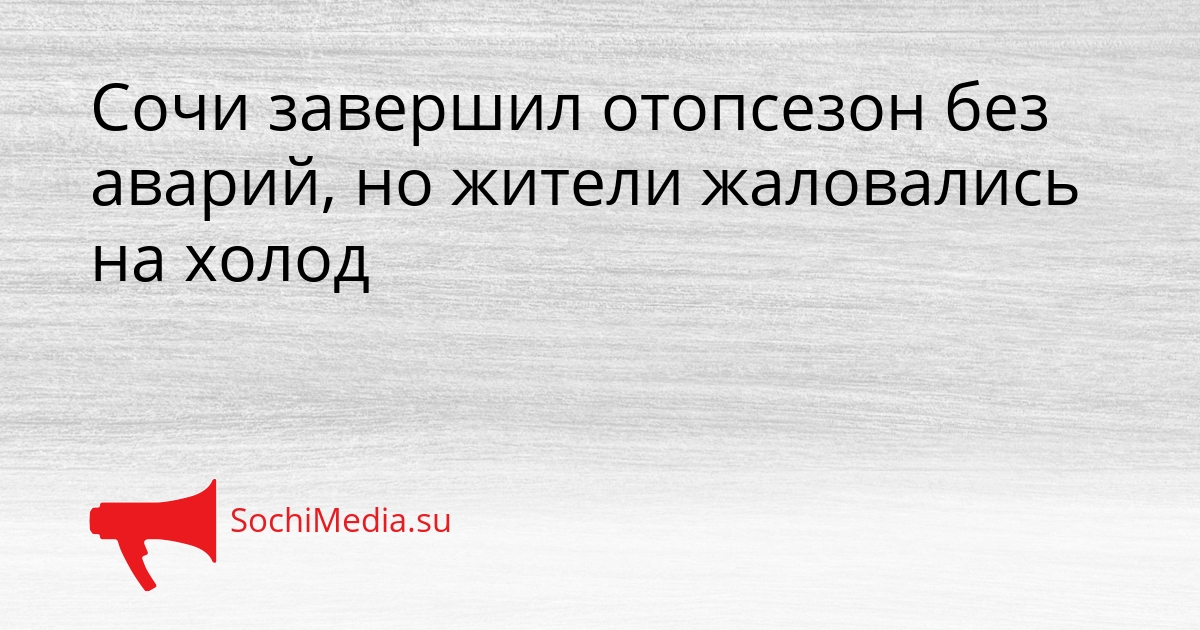 Сочи завершил отопсезон без аварий, но жители жаловались на холод Сгенерировано