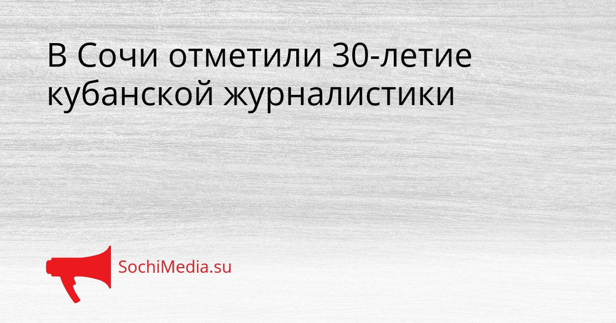 В Сочи отметили 30-летие кубанской журналистики Сгенерировано
