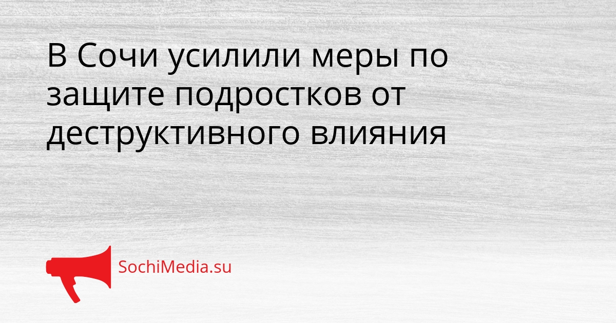 В Сочи усилили меры по защите подростков от деструктивного влияния Сгенерировано