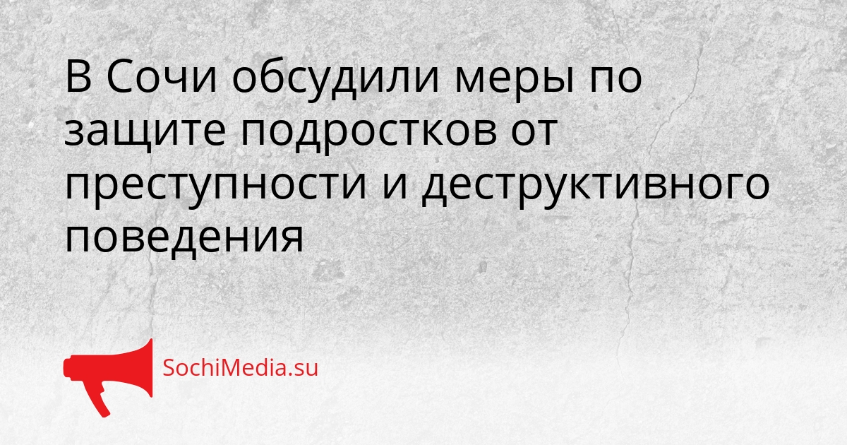 В Сочи обсудили меры по защите подростков от преступности и деструктивного поведения Сгенерировано