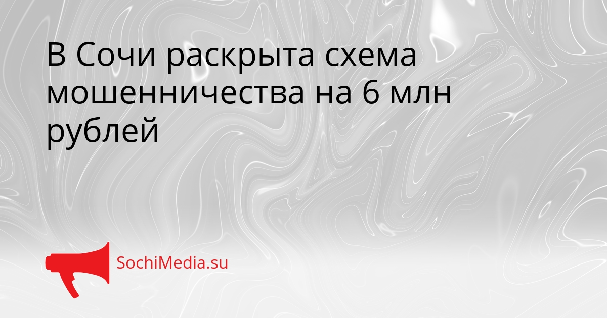 В Сочи раскрыта схема мошенничества на 6 млн рублей Сгенерировано