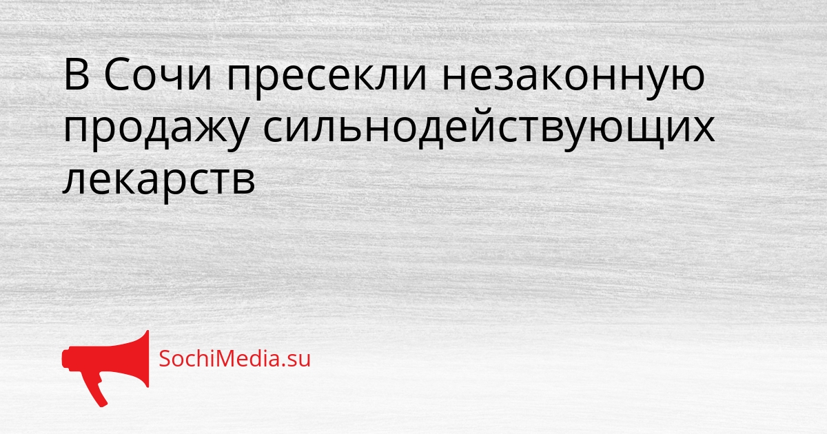 В Сочи пресекли незаконную продажу сильнодействующих лекарств Сгенерировано