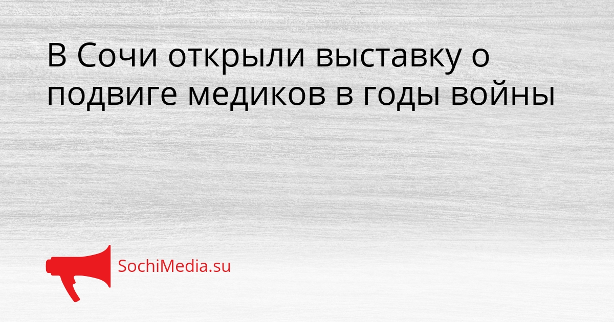 В Сочи открыли выставку о подвиге медиков в годы войны Сгенерировано