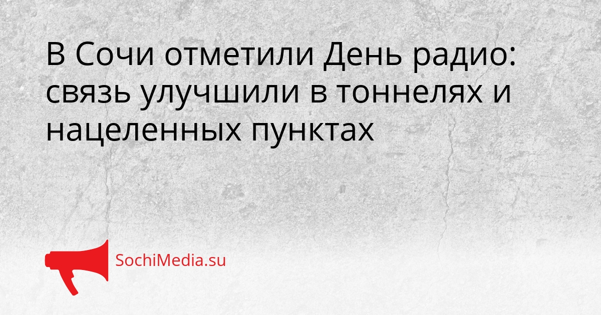В Сочи отметили День радио: связь улучшили в тоннелях и нацеленных пунктах Сгенерировано