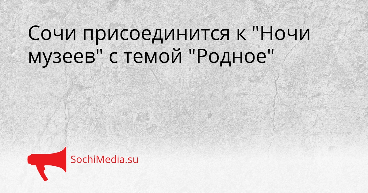 Сочи присоединится к &quotНочи музеев&quot с темой &quotРодное&quot Сгенерировано