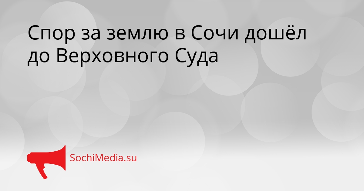 Спор за землю в Сочи дошёл до Верховного Суда Сгенерировано