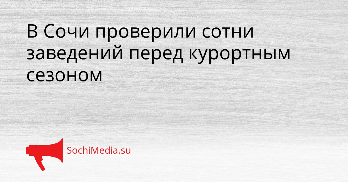 В Сочи проверили сотни заведений перед курортным сезоном Сгенерировано