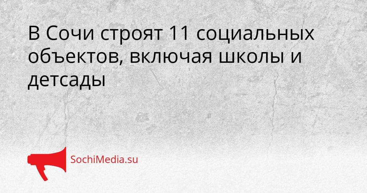 В Сочи строят 11 социальных объектов, включая школы и детсады Сгенерировано
