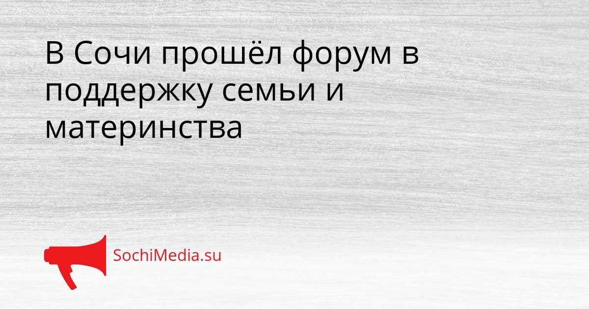 В Сочи прошёл форум в поддержку семьи и материнства Сгенерировано