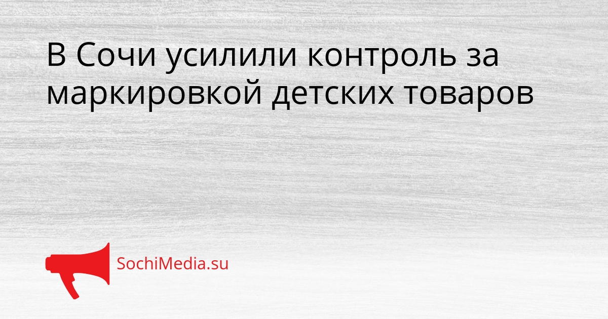 В Сочи усилили контроль за маркировкой детских товаров Сгенерировано