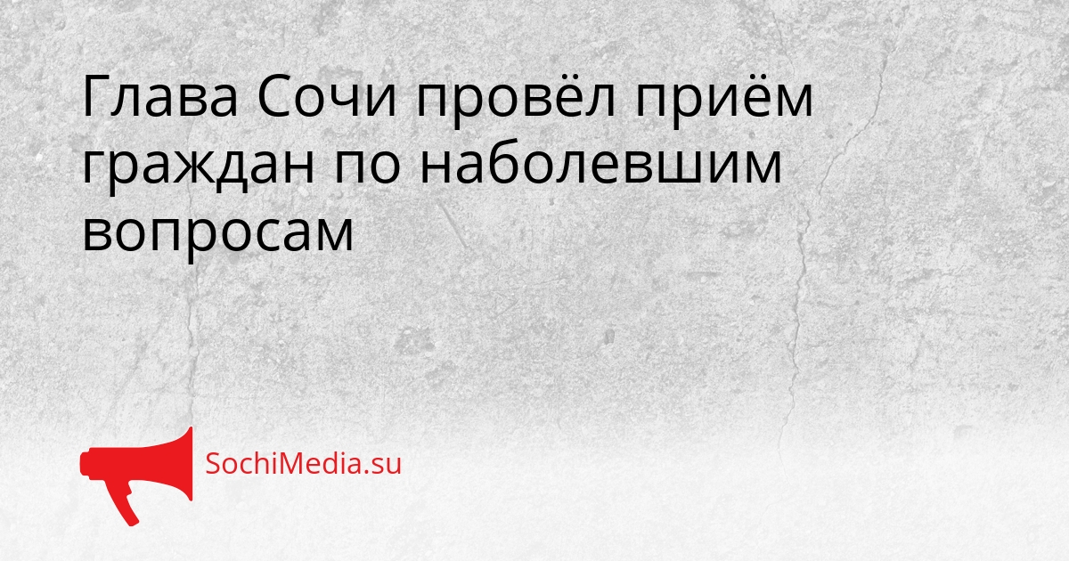 Глава Сочи провёл приём граждан по наболевшим вопросам Сгенерировано