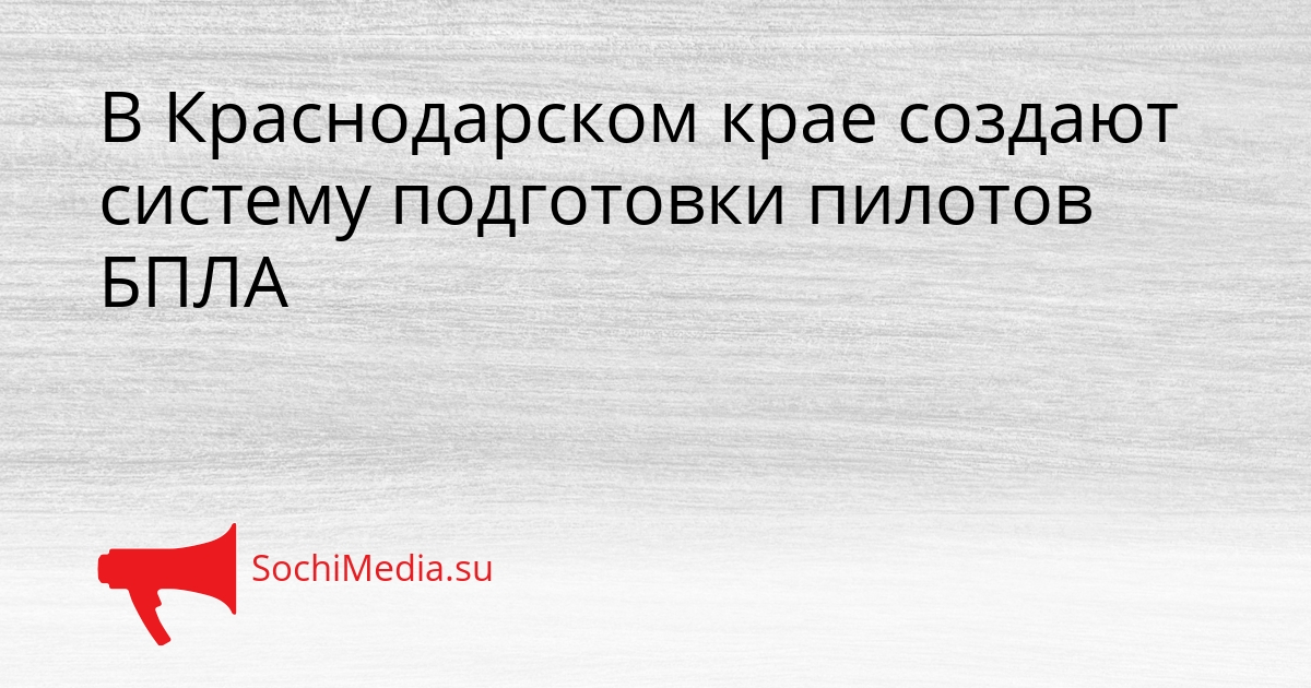 В Краснодарском крае создают систему подготовки пилотов БПЛА Сгенерировано