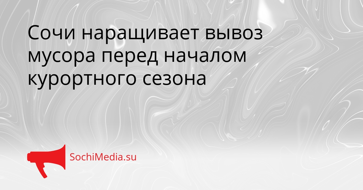 Сочи наращивает вывоз мусора перед началом курортного сезона Сгенерировано