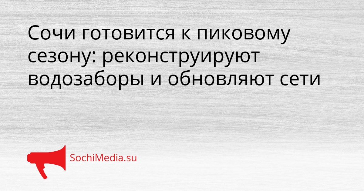 Сочи готовится к пиковому сезону: реконструируют водозаборы и обновляют сети Сгенерировано