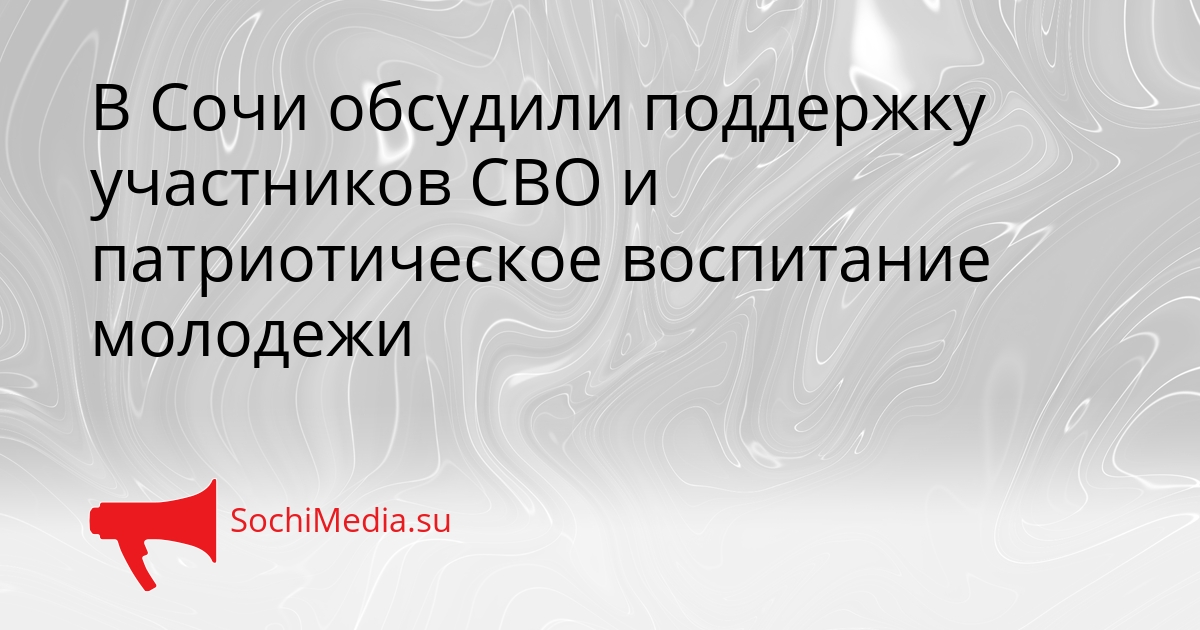 В Сочи обсудили поддержку участников СВО и патриотическое воспитание молодежи Сгенерировано