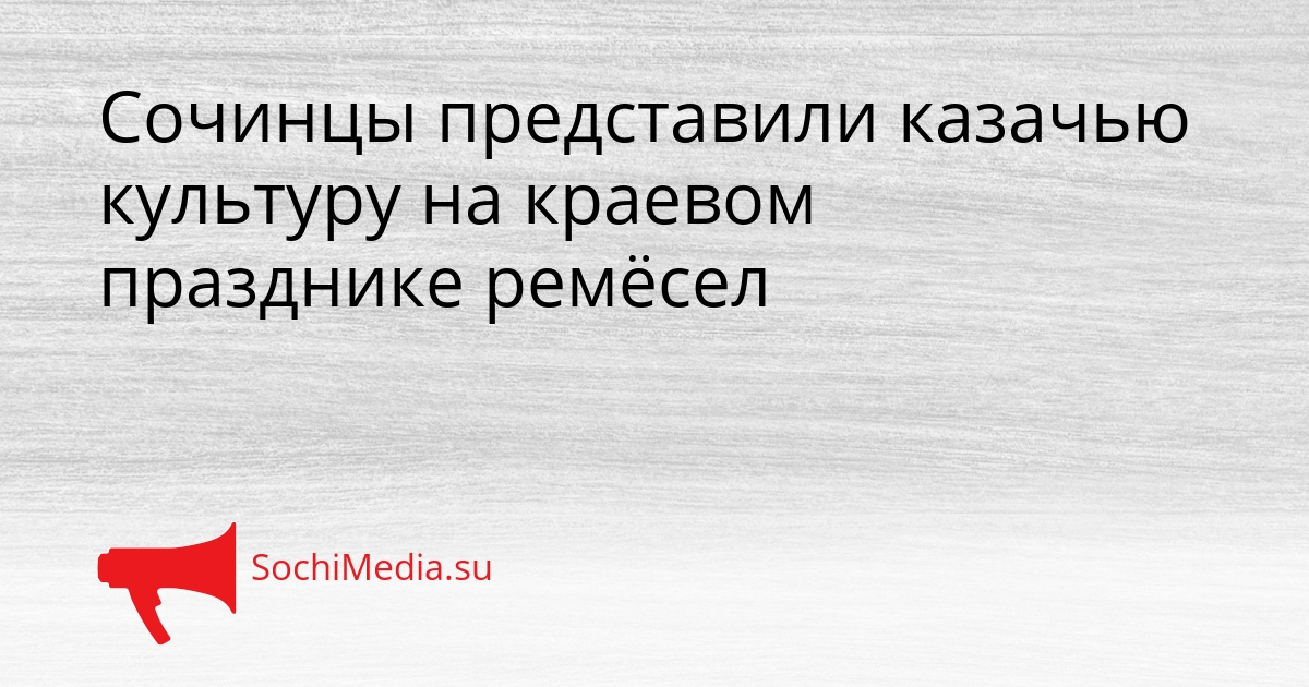 Сочинцы представили казачью культуру на краевом празднике ремёсел Сгенерировано