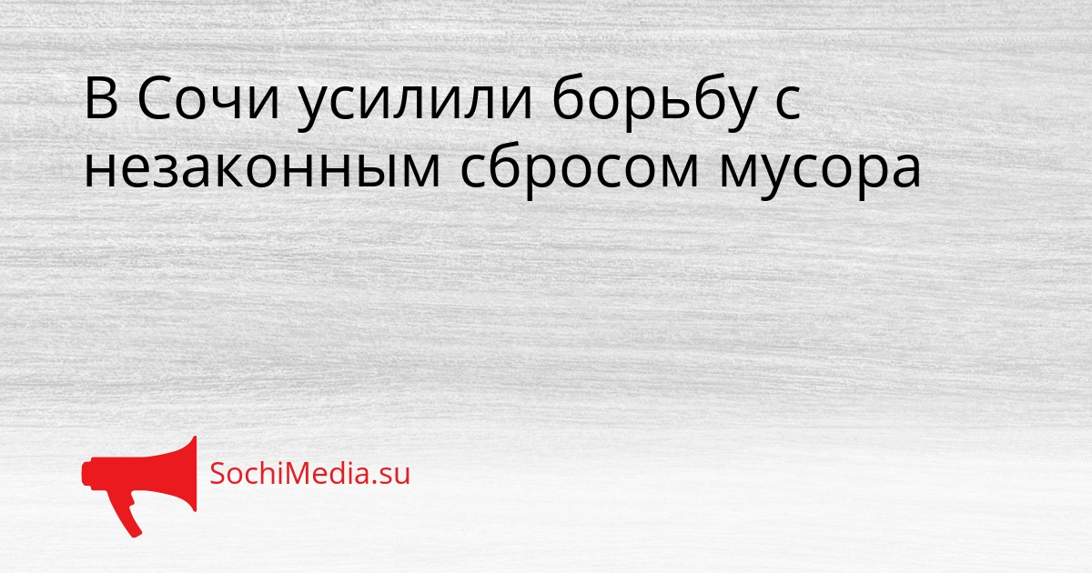 В Сочи усилили борьбу с незаконным сбросом мусора Сгенерировано