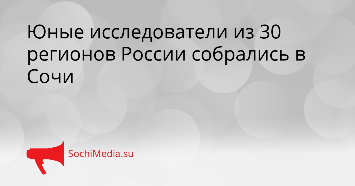 Юные исследователи из 30 регионов России собрались в Сочи Сгенерировано