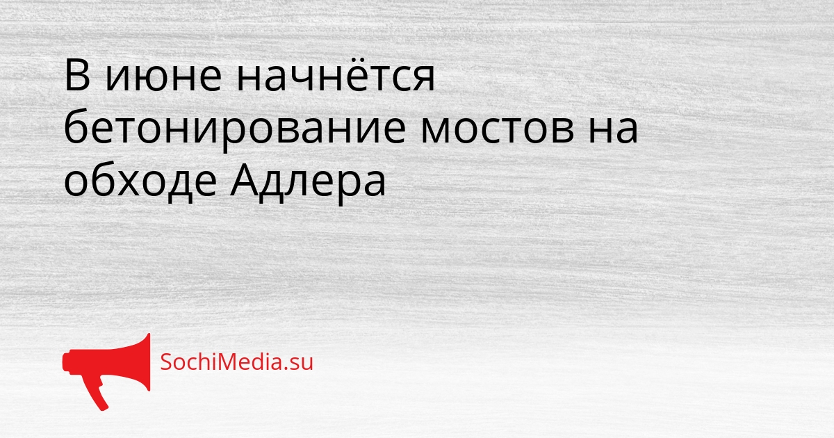 В июне начнётся бетонирование мостов на обходе Адлера Сгенерировано