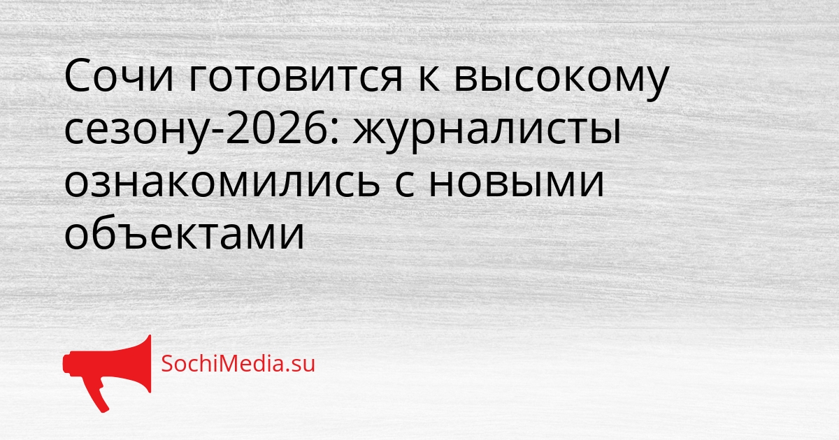 Сочи готовится к высокому сезону-2026: журналисты ознакомились с новыми объектами Сгенерировано