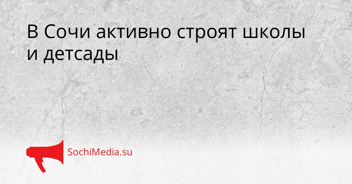 В Сочи активно строят школы и детсады Сгенерировано
