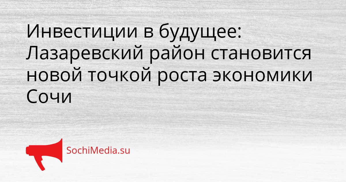 Инвестиции в будущее: Лазаревский район становится новой точкой роста экономики Сочи Сгенерировано