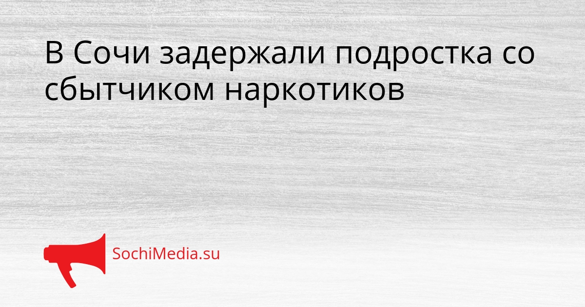 В Сочи задержали подростка со сбытчиком наркотиков Сгенерировано