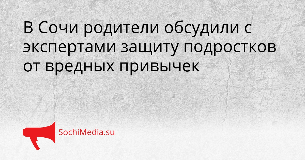 В Сочи родители обсудили с экспертами защиту подростков от вредных привычек Сгенерировано