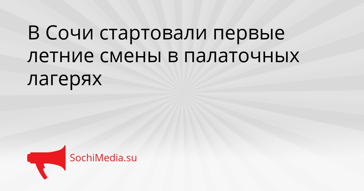 В Сочи стартовали первые летние смены в палаточных лагерях Сгенерировано