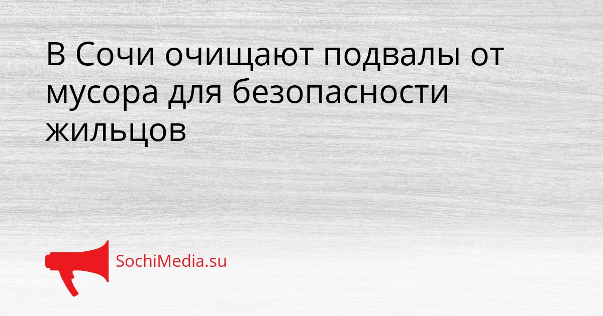 В Сочи очищают подвалы от мусора для безопасности жильцов Сгенерировано