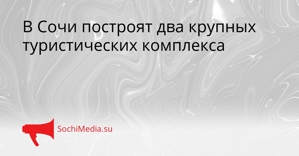 В Сочи построят два крупных туристических комплекса Сгенерировано