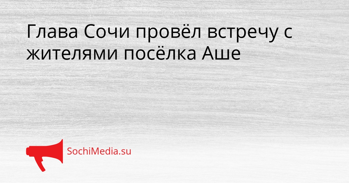 Глава Сочи провёл встречу с жителями посёлка Аше Сгенерировано