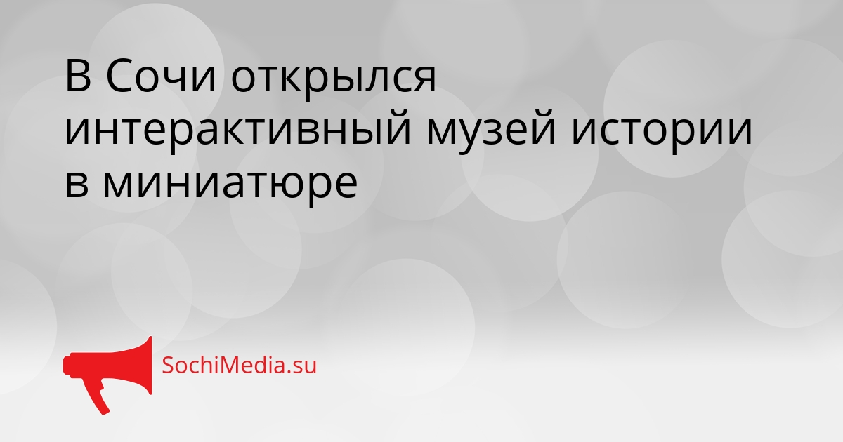 В Сочи открылся интерактивный музей истории в миниатюре Сгенерировано