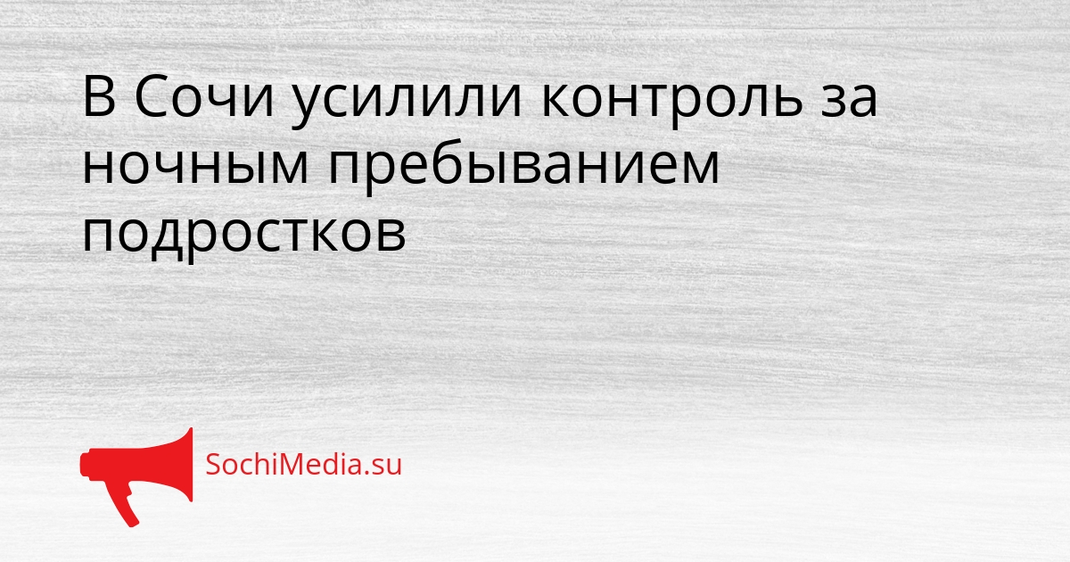 В Сочи усилили контроль за ночным пребыванием подростков - SochiMedia, 16.03.2026