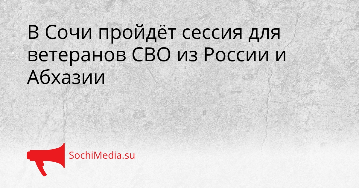 В Сочи пройдёт сессия для ветеранов СВО из России и Абхазии - SochiMedia, 16.03.2026