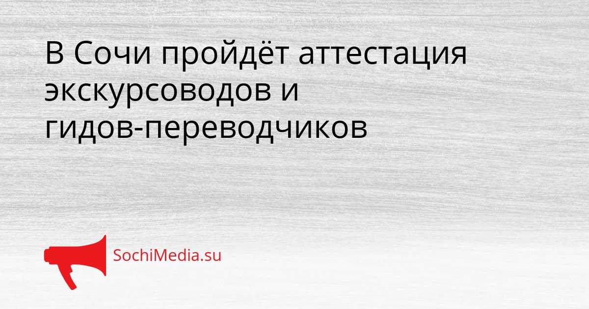 В Сочи пройдёт аттестация экскурсоводов и гидов-переводчиков - SochiMedia, 23.03.2026