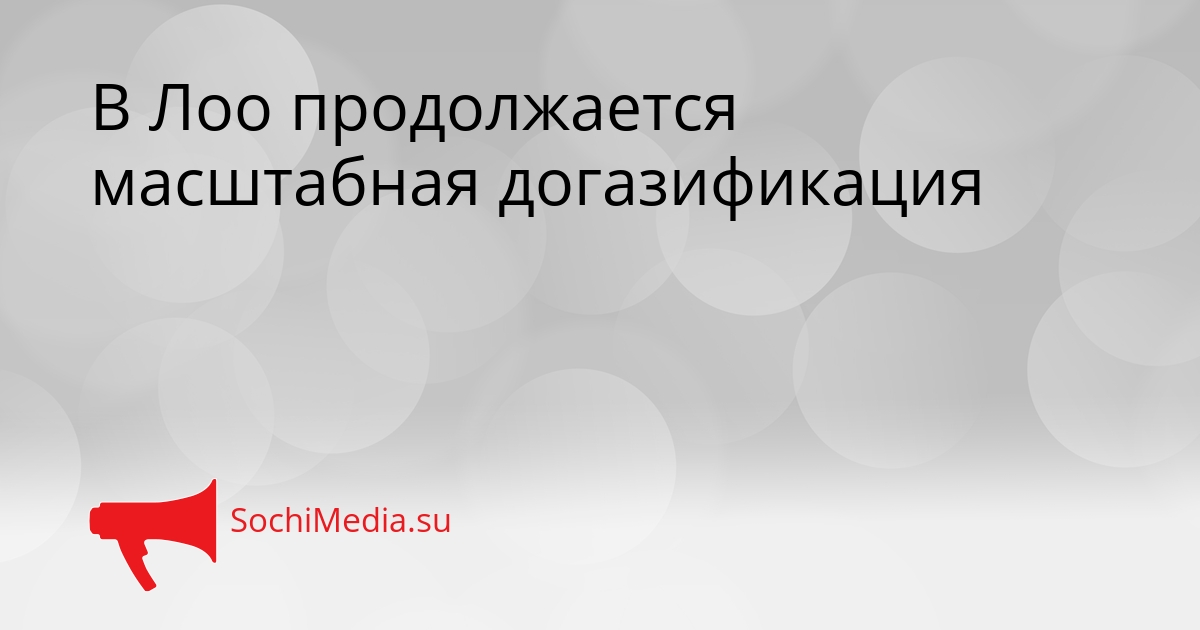 В Лоо продолжается масштабная догазификация - SochiMedia, 27.03.2026