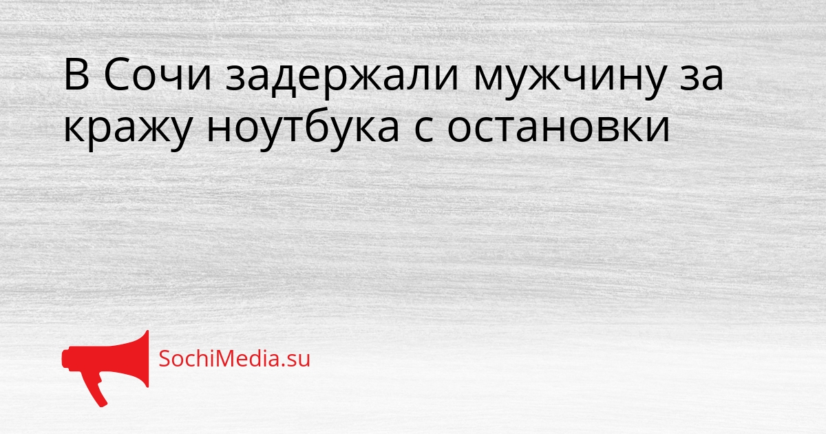 В Сочи задержали мужчину за кражу ноутбука с остановки - SochiMedia, 12.04.2026