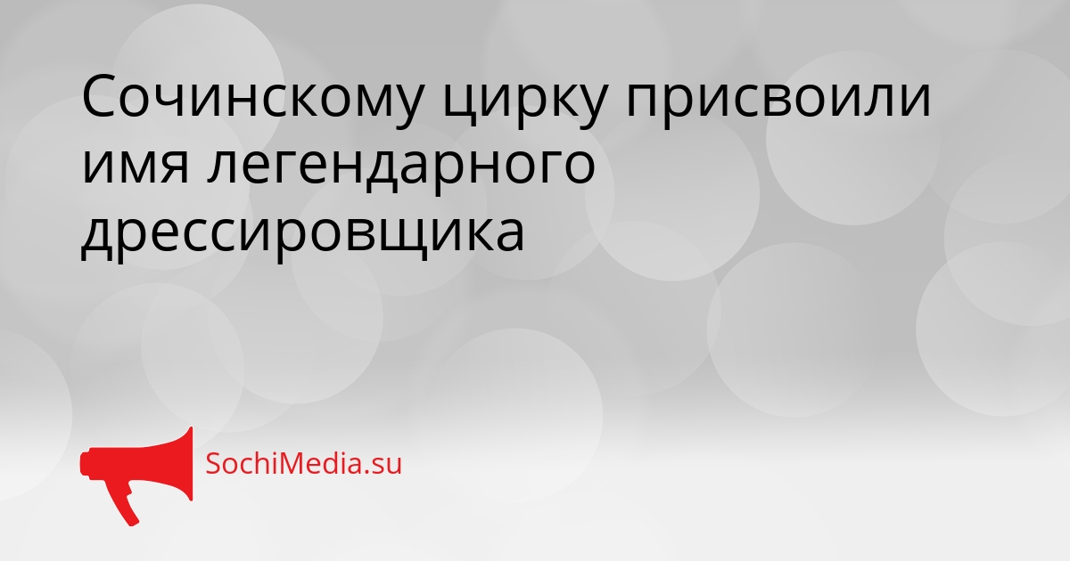 Сочинскому цирку присвоили имя легендарного дрессировщика - SochiMedia, 15.05.2026
